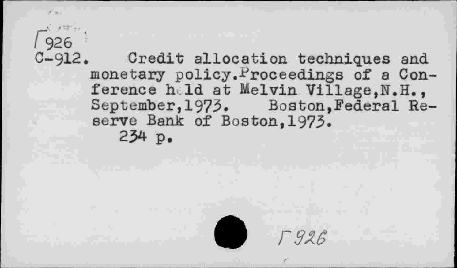 ﻿C-912. Credit allocation techniques and monetary policy.Proceedings of a Conference h.ld at Melvin Village,N.H., September,197^» Boston,Federal Reserve Bank of Boston,1973.
254 p.
9 rw